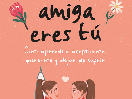 Tu Mejor Amiga Eres Tú. Cómo Aprendí A Aceptarme, Quererme Y Dejar De Sufrir