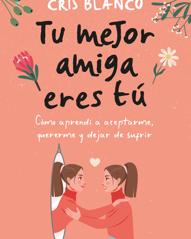 Tu Mejor Amiga Eres Tú. Cómo Aprendí A Aceptarme, Quererme Y Dejar De Sufrir