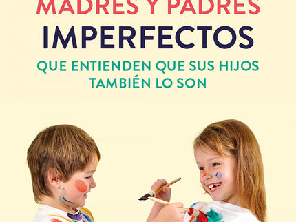 Guía Para Madres Y Padres Imperfectos Que Saben Que Sus Hijos También Lo Son